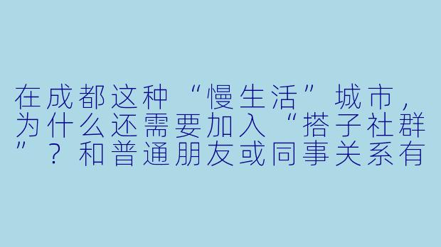 在成都这种“慢生活”城市,为什么还需要加入“搭子社群”?和普通朋友或同事关系有什么区别?-成都搭子社群