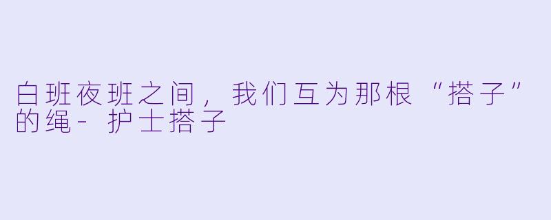 白班夜班之间，我们互为那根“搭子”的绳