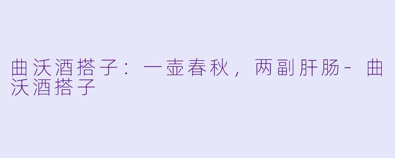 曲沃酒搭子:一壶春秋,两副肝肠-曲沃酒搭子