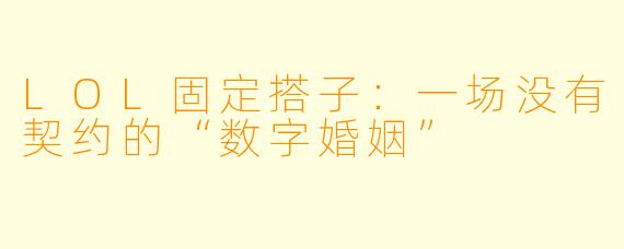 LOL固定搭子:一场没有契约的“数字婚姻”