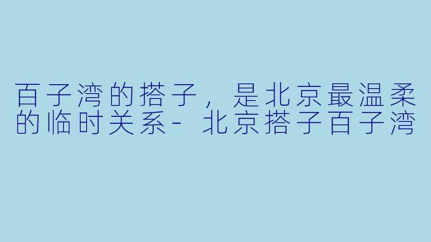 百子湾的搭子,是北京最温柔的临时关系-北京搭子百子湾