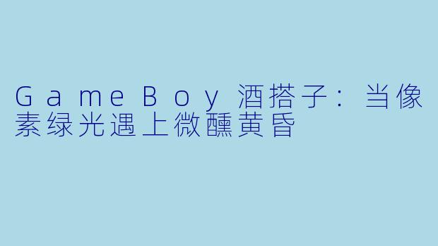 GameBoy酒搭子:当像素绿光遇上微醺黄昏
