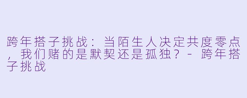 跨年搭子挑战:当陌生人决定共度零点,我们赌的是默契还是孤独?-跨年搭子挑战
