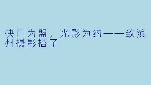 快门为盟，光影为约——致滨州摄影搭子