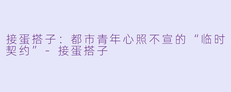 接蛋搭子：都市青年心照不宣的“临时契约”-接蛋搭子