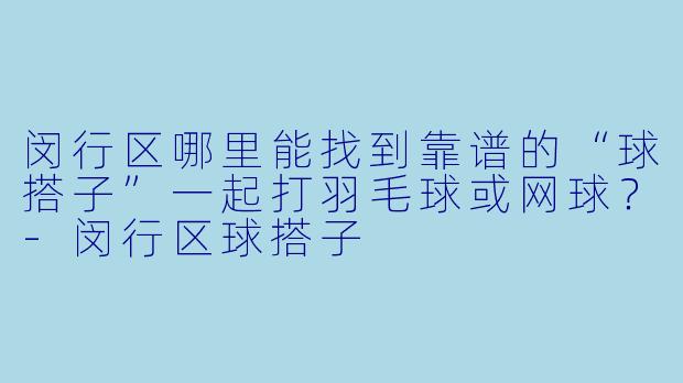 闵行区哪里能找到靠谱的“球搭子”一起打羽毛球或网球?-闵行区球搭子