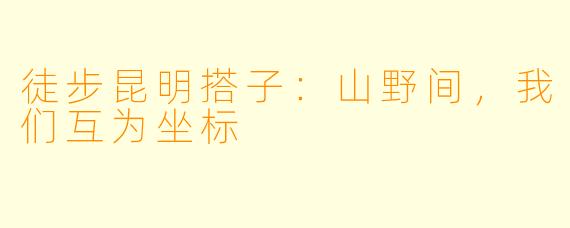 徒步昆明搭子:山野间,我们互为坐标