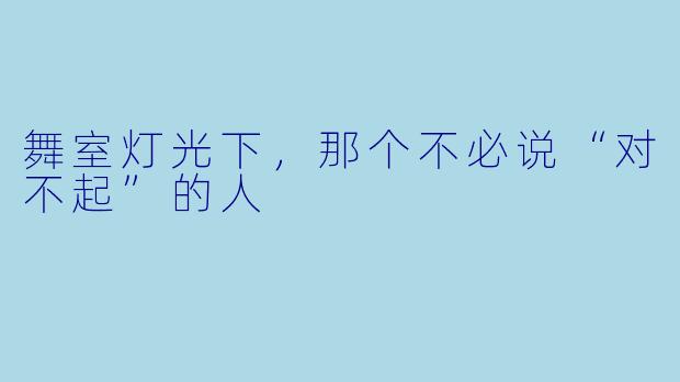 舞室灯光下,那个不必说“对不起”的人