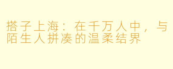搭子上海：在千万人中，与陌生人拼凑的温柔结界