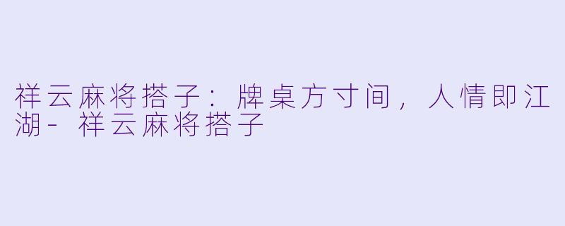祥云麻将搭子:牌桌方寸间,人情即江湖-祥云麻将搭子