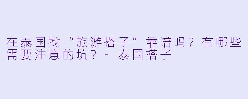 在泰国找“旅游搭子”靠谱吗?有哪些需要注意的坑?-泰国搭子