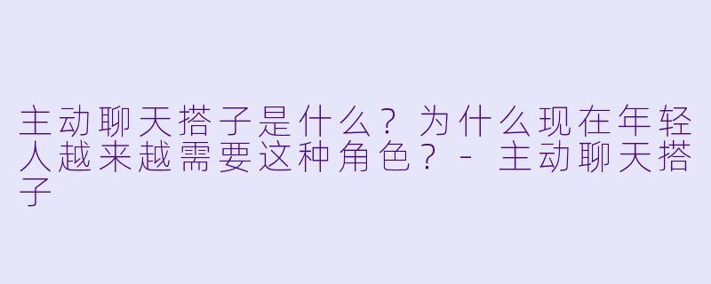 主动聊天搭子是什么？为什么现在年轻人越来越需要这种角色？
