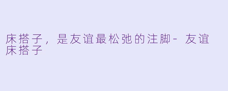 床搭子，是友谊最松弛的注脚-友谊 床搭子