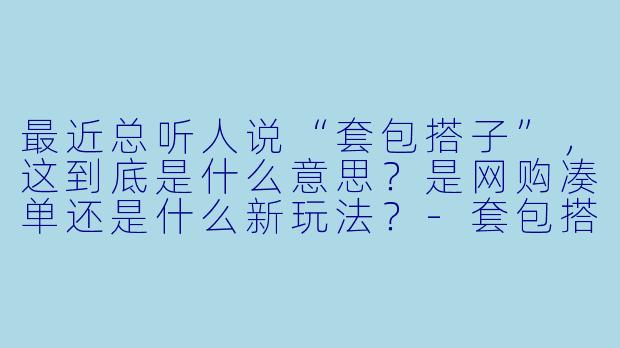 最近总听人说“套包搭子”,这到底是什么意思?是网购凑单还是什么新玩法?-套包搭子