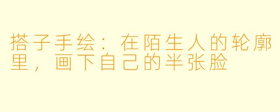 搭子手绘:在陌生人的轮廓里,画下自己的半张脸