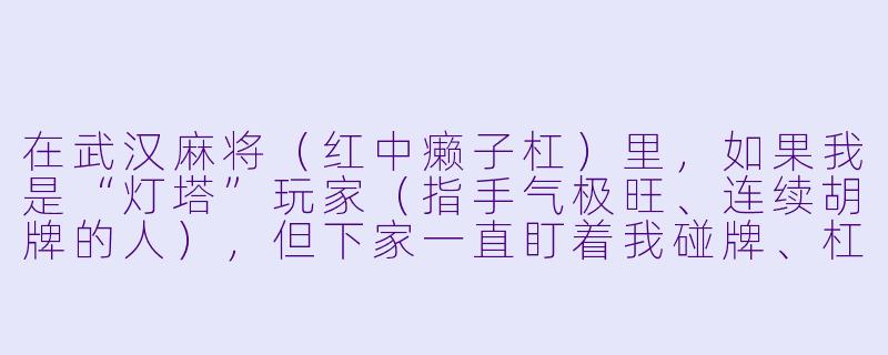 在武汉麻将(红中癞子杠)里,如果我是“灯塔”玩家(指手气极旺、连续胡牌的人),但下家一直盯着我碰牌、杠牌,故意卡我的“将”和“癞子”,这时候我该怎么调整策略?-灯塔麻将搭子