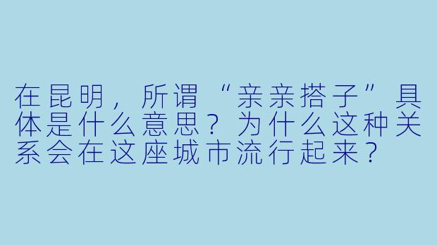 在昆明,所谓“亲亲搭子”具体是什么意思?为什么这种关系会在这座城市流行起来?