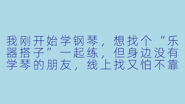 我刚开始学钢琴,想找个“乐器搭子”一起练,但身边没有学琴的朋友,线上找又怕不靠谱,该怎么判断一个钢琴搭子是否合适?-乐器搭子钢琴