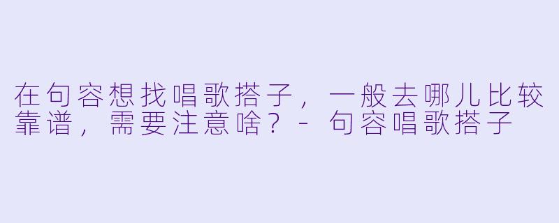 在句容想找唱歌搭子,一般去哪儿比较靠谱,需要注意啥?-句容唱歌搭子