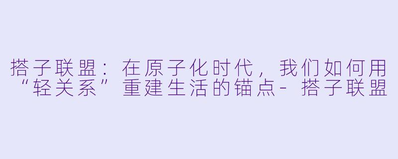 搭子联盟:在原子化时代,我们如何用“轻关系”重建生活的锚点-搭子联盟