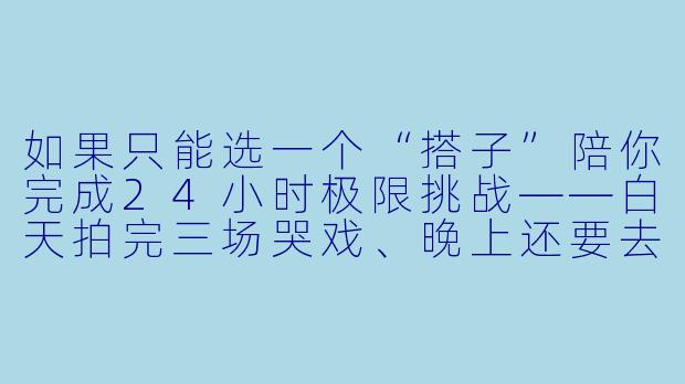 如果只能选一个“搭子”陪你完成24小时极限挑战——白天拍完三场哭戏、晚上还要去livehouse连唱十首摇滚,你会怎么选?