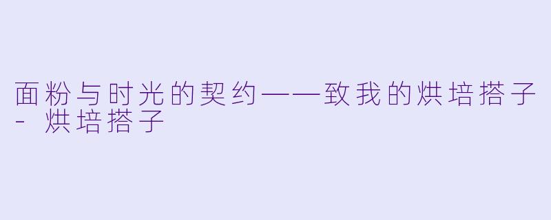 面粉与时光的契约——致我的烘培搭子-烘培搭子