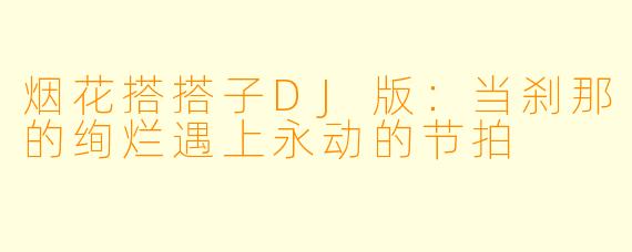 烟花搭搭子DJ版:当刹那的绚烂遇上永动的节拍