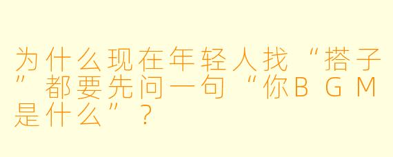 为什么现在年轻人找“搭子”都要先问一句“你BGM是什么”？
