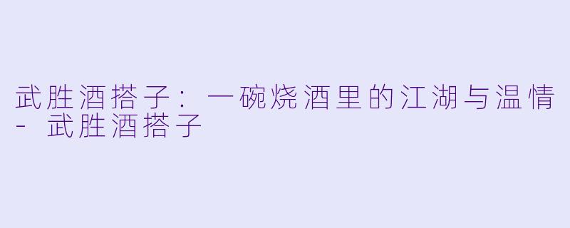 武胜酒搭子:一碗烧酒里的江湖与温情-武胜酒搭子