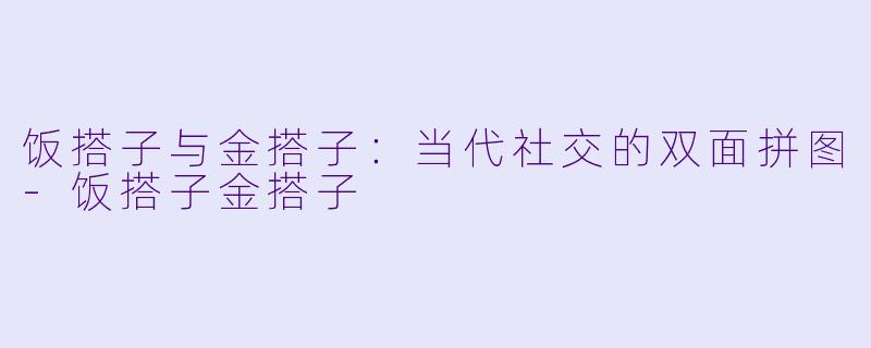 饭搭子与金搭子:当代社交的双面拼图-饭搭子金搭子