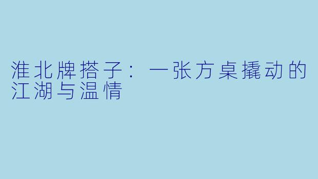 淮北牌搭子:一张方桌撬动的江湖与温情