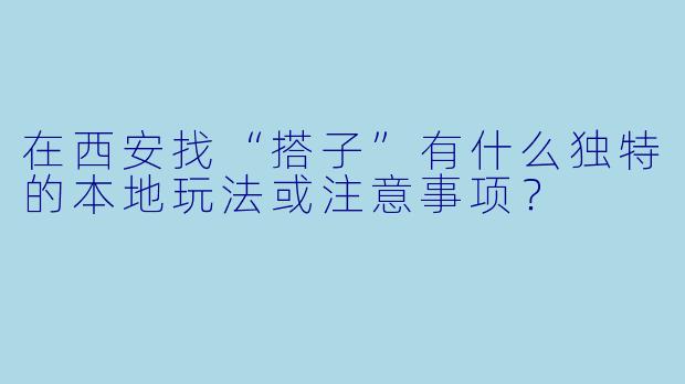 在西安找“搭子”有什么独特的本地玩法或注意事项?