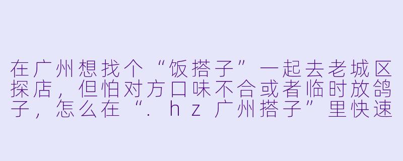 在广州想找个“饭搭子”一起去老城区探店，但怕对方口味不合或者临时放鸽子，怎么在“.hz广州搭子”里快速筛选到靠谱的人？