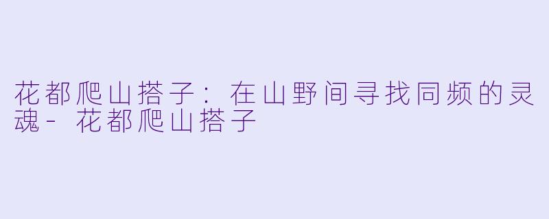 花都爬山搭子:在山野间寻找同频的灵魂-花都爬山搭子