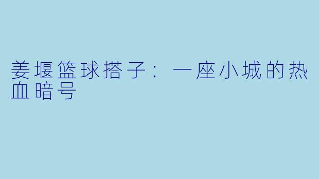 姜堰篮球搭子：一座小城的热血暗号