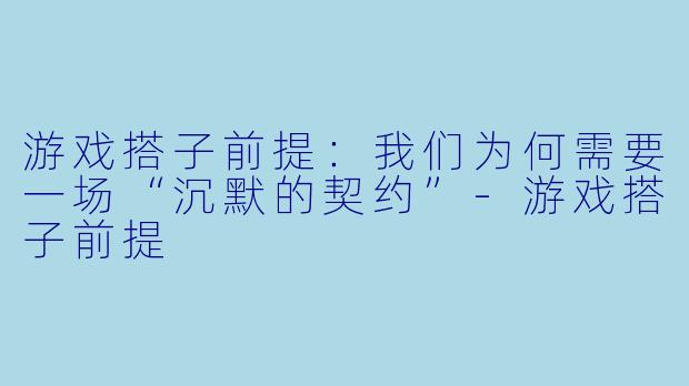 游戏搭子前提:我们为何需要一场“沉默的契约”-游戏搭子前提