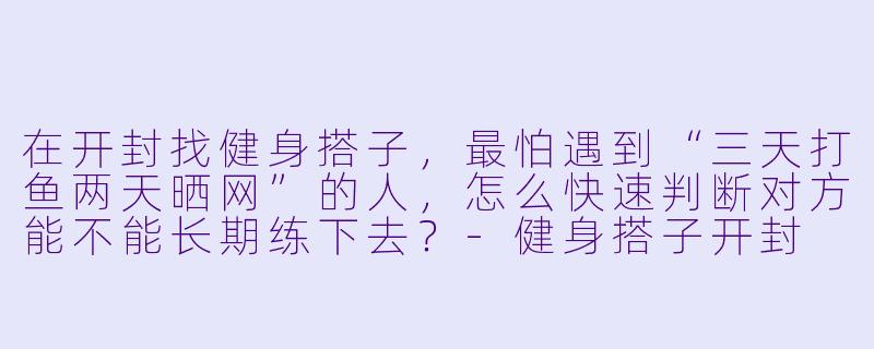 在开封找健身搭子,最怕遇到“三天打鱼两天晒网”的人,怎么快速判断对方能不能长期练下去?-健身搭子开封