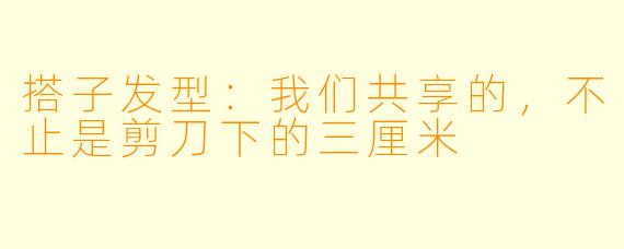 搭子发型:我们共享的,不止是剪刀下的三厘米
