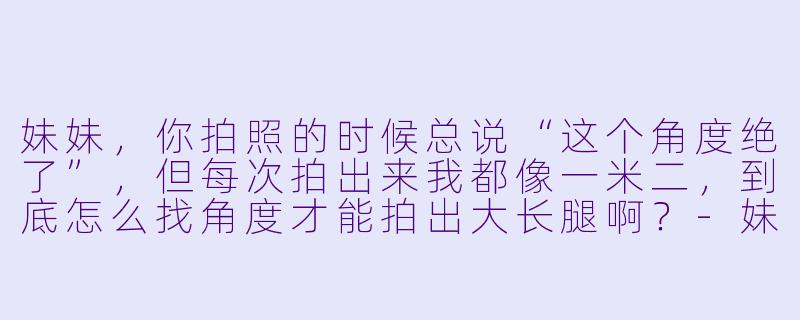 妹妹，你拍照的时候总说“这个角度绝了”，但每次拍出来我都像一米二，到底怎么找角度才能拍出大长腿啊？-妹妹拍照搭子