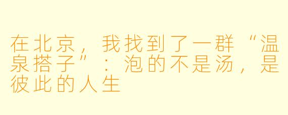 在北京,我找到了一群“温泉搭子”:泡的不是汤,是彼此的人生