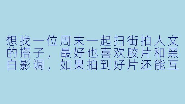 想找一位周末一起扫街拍人文的搭子,最好也喜欢胶片和黑白影调,如果拍到好片还能互相点评,怎么在发帖时把需求说清楚又不显得太挑?-征求搭子图片