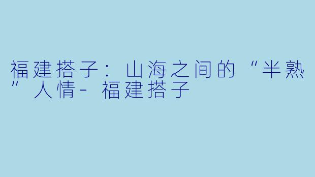福建搭子：山海之间的“半熟”人情-福建搭子
