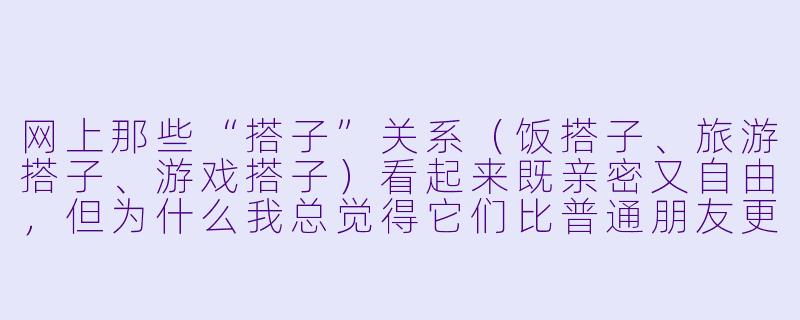网上那些“搭子”关系(饭搭子、旅游搭子、游戏搭子)看起来既亲密又自由,但为什么我总觉得它们比普通朋友更“脆弱”,说散就散?-揭秘搭子