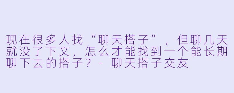 现在很多人找“聊天搭子”,但聊几天就没了下文,怎么才能找到一个能长期聊下去的搭子?-聊天搭子交友