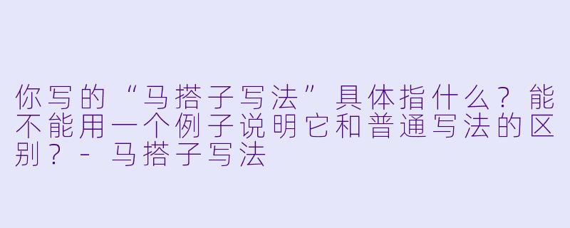 你写的“马搭子写法”具体指什么？能不能用一个例子说明它和普通写法的区别？-马搭子写法