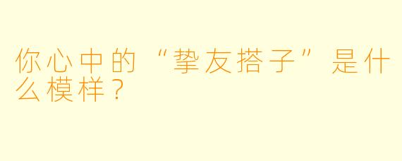 你心中的“挚友搭子”是什么模样？