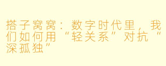 搭子窝窝：数字时代里，我们如何用“轻关系”对抗“深孤独”