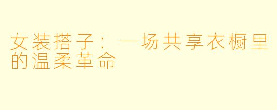 女装搭子:一场共享衣橱里的温柔革命
