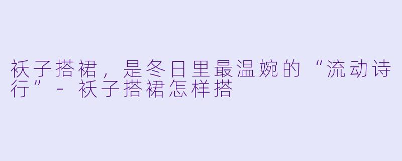 袄子搭裙,是冬日里最温婉的“流动诗行”-袄子搭裙怎样搭