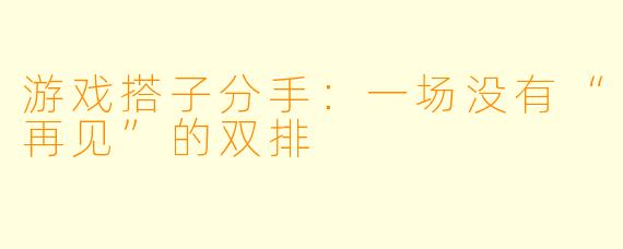 游戏搭子分手:一场没有“再见”的双排